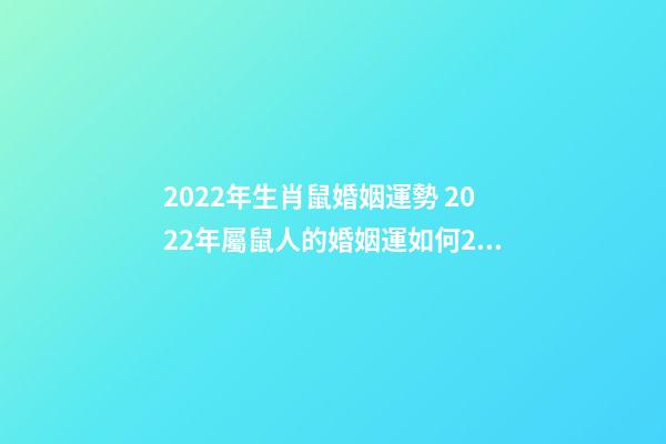 2022年生肖鼠婚姻運勢 2022年屬鼠人的婚姻運如何2022年生肖屬鼠的人情感婚姻運解析